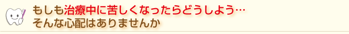 治療中に苦しくなったらどうしよう・・・そんな心配はありませんか