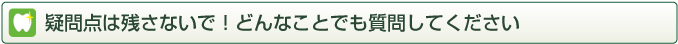 疑問点は残さないで！どんなことでも質問してください