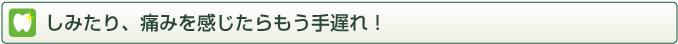 しみたり、痛みを感じたらもう手遅れ